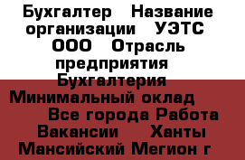 Бухгалтер › Название организации ­ УЭТС, ООО › Отрасль предприятия ­ Бухгалтерия › Минимальный оклад ­ 25 000 - Все города Работа » Вакансии   . Ханты-Мансийский,Мегион г.